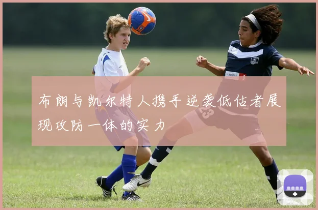 布朗与凯尔特人携手逆袭低估者展现攻防一体的实力