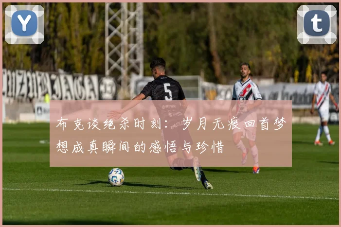 布克谈绝杀时刻：岁月无痕回首梦想成真瞬间的感悟与珍惜