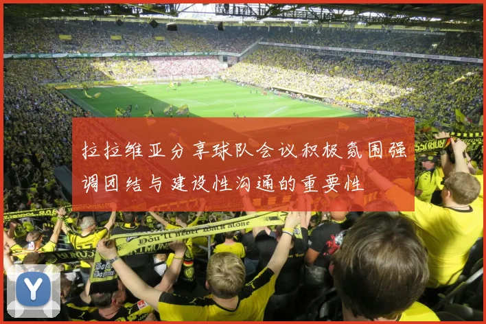 拉拉维亚分享球队会议积极氛围强调团结与建设性沟通的重要性
