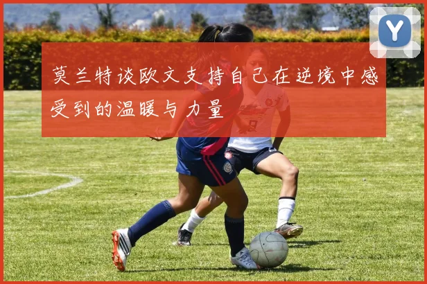 莫兰特谈欧文支持自己在逆境中感受到的温暖与力量