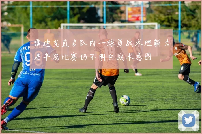 雷迪克直言队内一球员战术理解力差半场比赛仍不明白战术意图