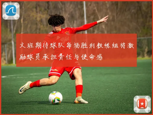 文班期待球队每场胜利教练组将激励球员承担责任与使命感