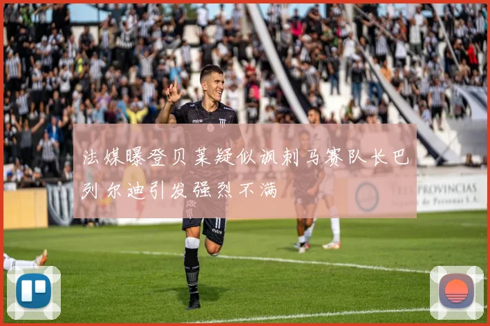 法媒曝登贝莱疑似讽刺马赛队长巴列尔迪引发强烈不满