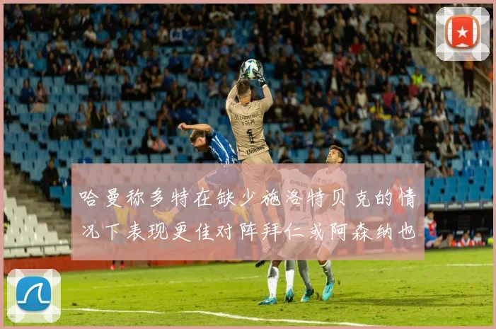 哈曼称多特在缺少施洛特贝克的情况下表现更佳对阵拜仁或阿森纳也有胜算