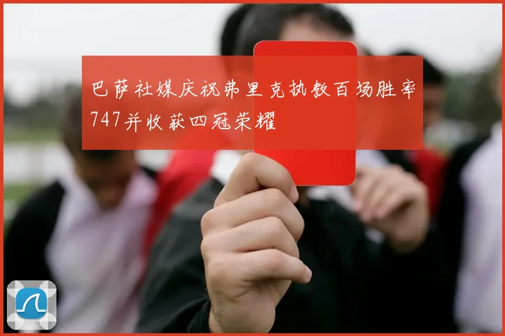 巴萨社媒庆祝弗里克执教百场胜率747并收获四冠荣耀