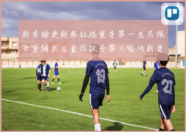 新秀榜更新弗拉格重夺第一克尼佩尔紧随其后奎因跃升第三哈珀新晋入榜