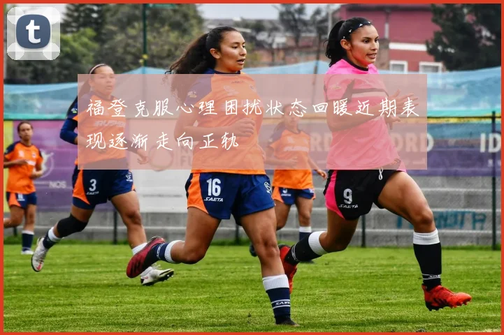 福登克服心理困扰状态回暖近期表现逐渐走向正轨