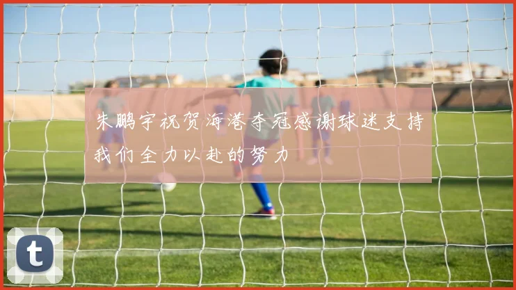 朱鹏宇祝贺海港夺冠感谢球迷支持我们全力以赴的努力