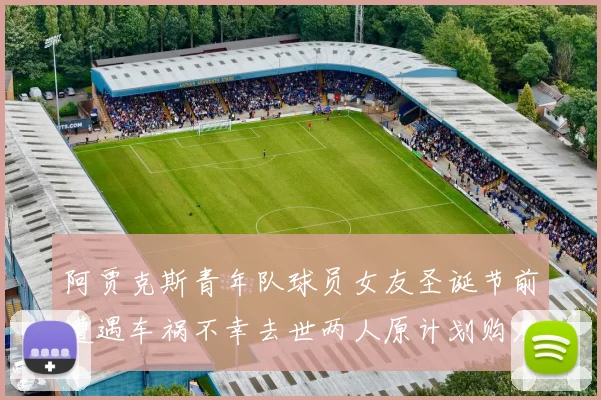 阿贾克斯青年队球员女友圣诞节前遭遇车祸不幸去世两人原计划购房梦想破灭