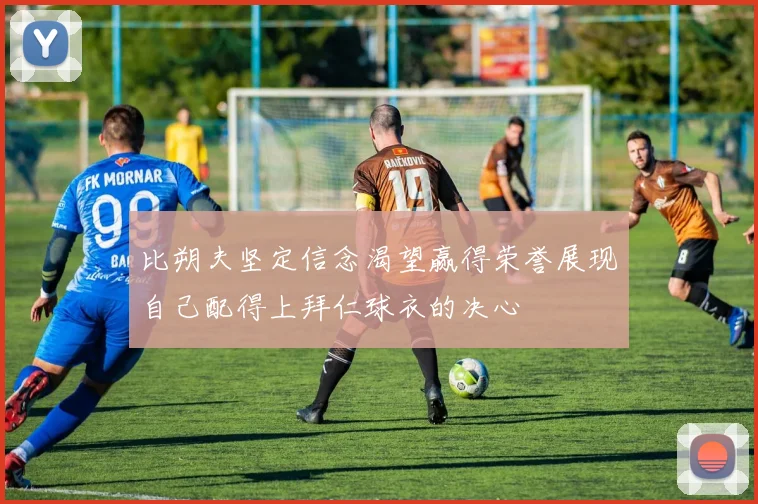 比朔夫坚定信念渴望赢得荣誉展现自己配得上拜仁球衣的决心