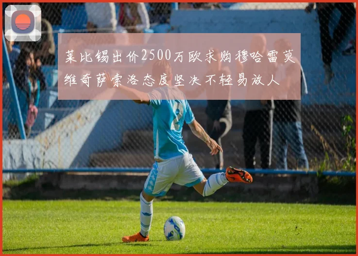 莱比锡出价2500万欧求购穆哈雷莫维奇萨索洛态度坚决不轻易放人