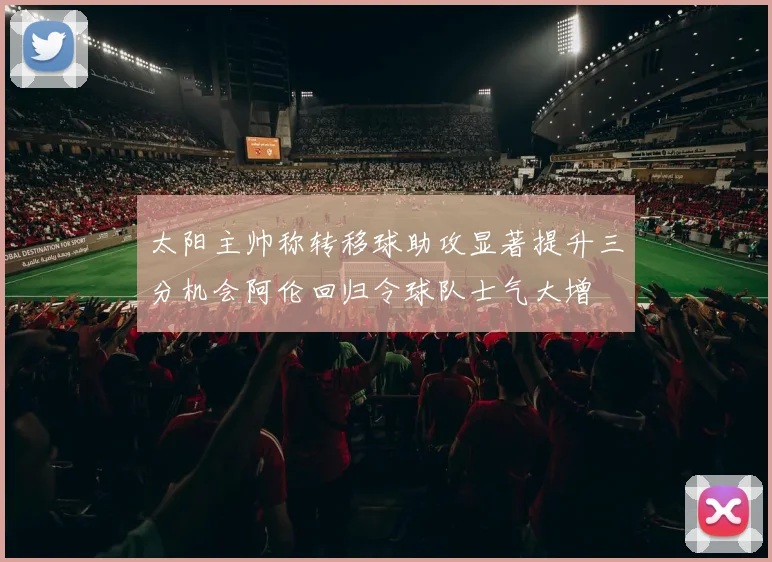 太阳主帅称转移球助攻显著提升三分机会阿伦回归令球队士气大增