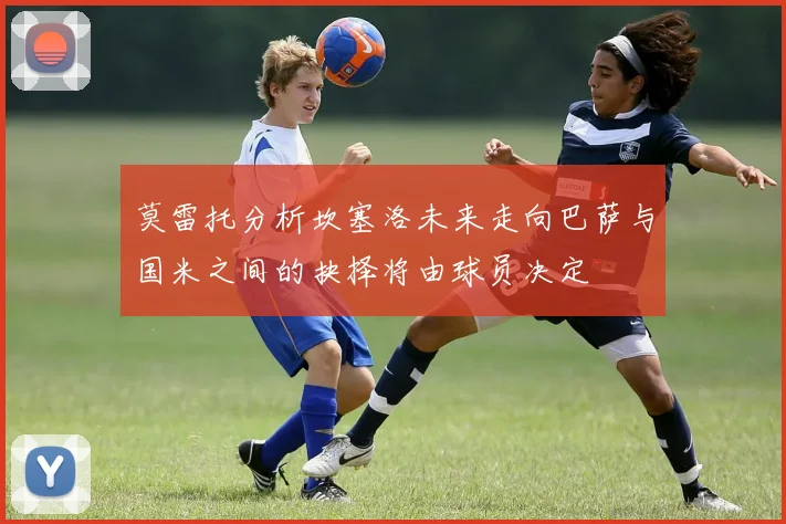 莫雷托分析坎塞洛未来走向巴萨与国米之间的抉择将由球员决定