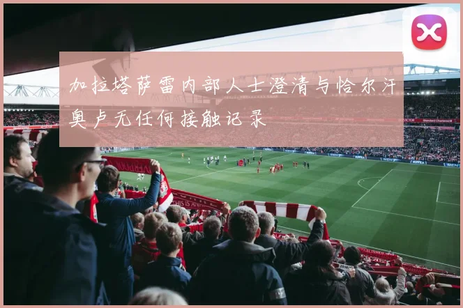 加拉塔萨雷内部人士澄清与恰尔汗奥卢无任何接触记录