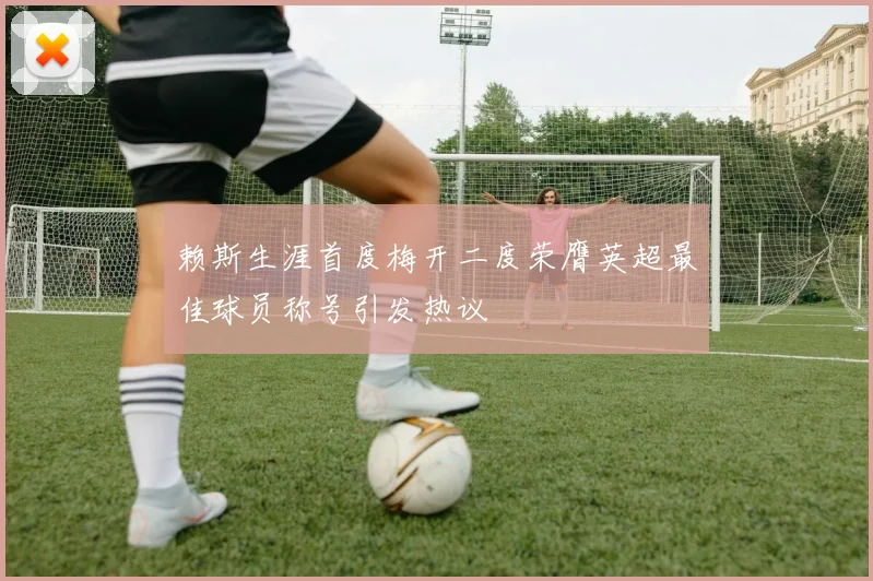 赖斯生涯首度梅开二度荣膺英超最佳球员称号引发热议