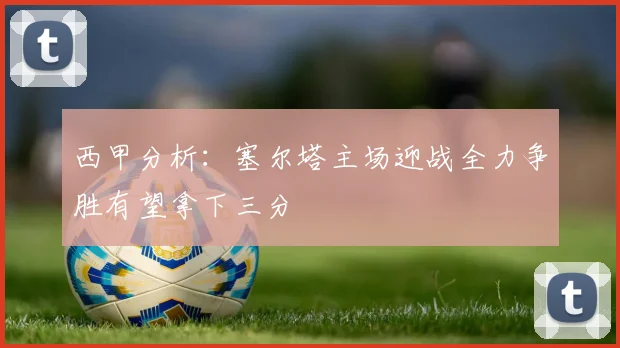 西甲分析：塞尔塔主场迎战全力争胜有望拿下三分