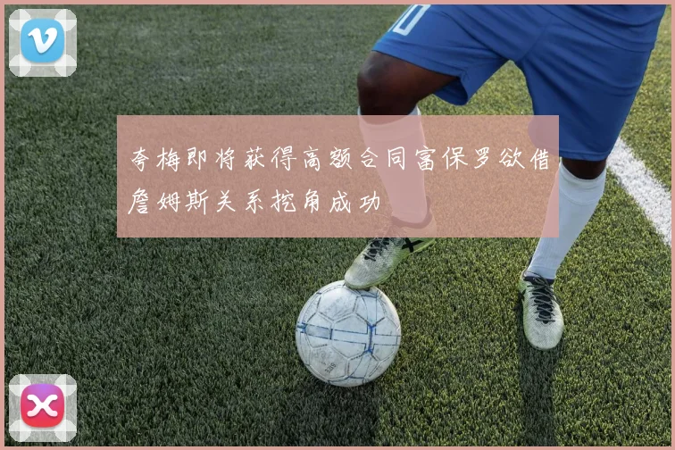 夸梅即将获得高额合同富保罗欲借詹姆斯关系挖角成功