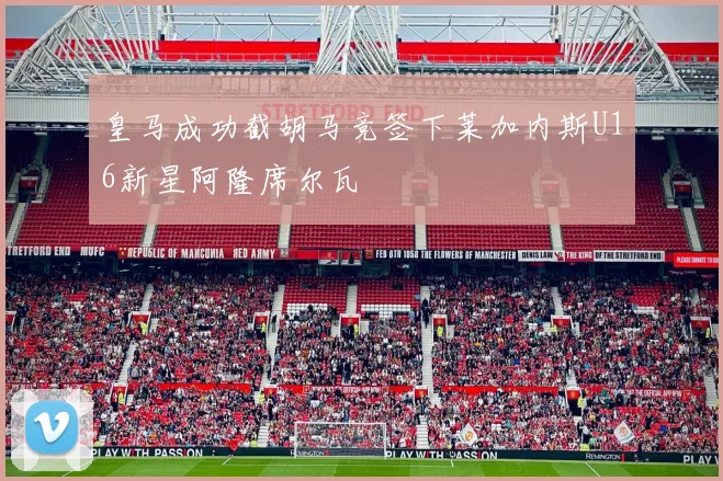 皇马成功截胡马竞签下莱加内斯U16新星阿隆席尔瓦