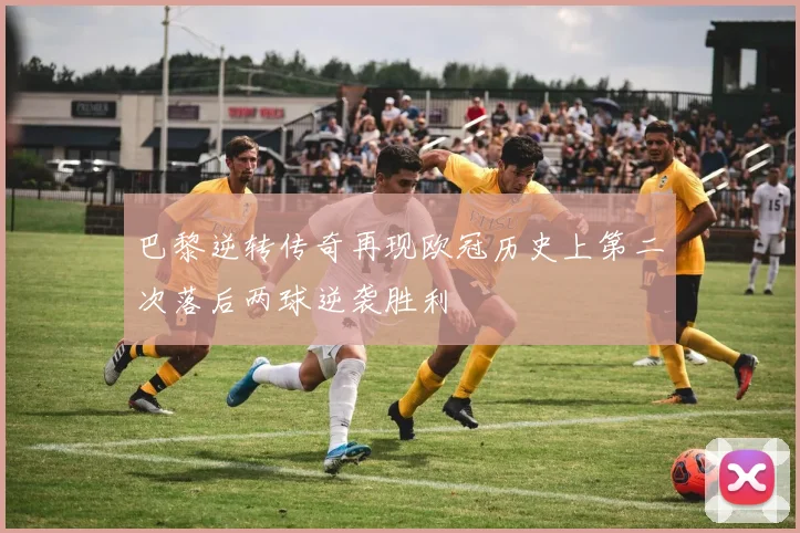 巴黎逆转传奇再现欧冠历史上第二次落后两球逆袭胜利