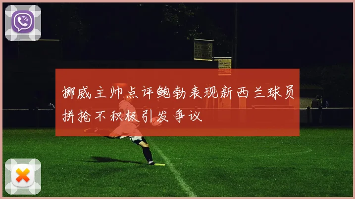 挪威主帅点评鲍勃表现新西兰球员拼抢不积极引发争议