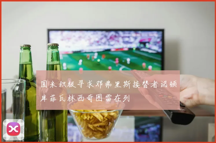 国米积极寻求邓弗里斯接替者诺顿库菲瓦林西奇图雷在列