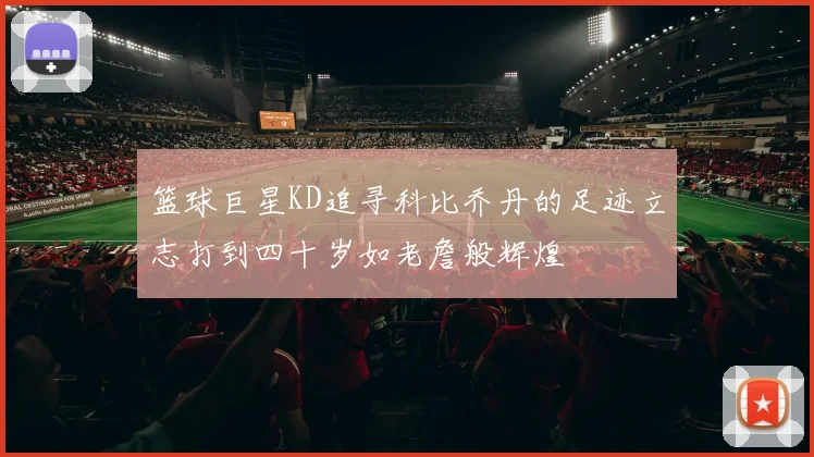 篮球巨星KD追寻科比乔丹的足迹立志打到四十岁如老詹般辉煌