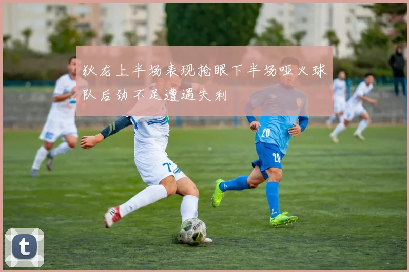狄龙上半场表现抢眼下半场哑火球队后劲不足遭遇失利