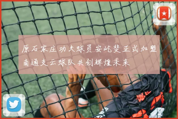 原石家庄功夫球员安屹斐正式加盟南通支云球队共创辉煌未来
