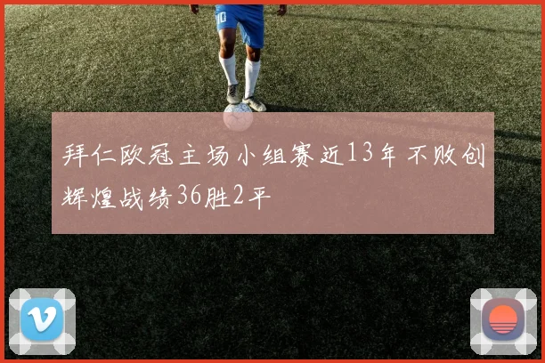 拜仁欧冠主场小组赛近13年不败创辉煌战绩36胜2平