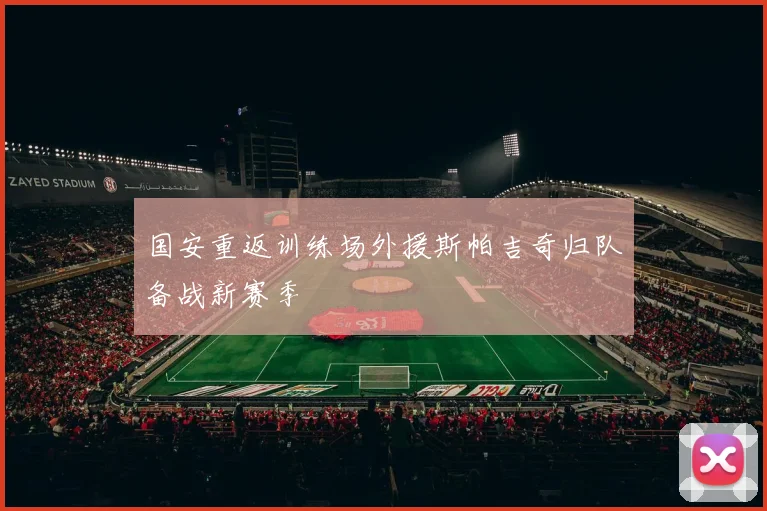 国安重返训练场外援斯帕吉奇归队备战新赛季