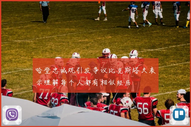哈登忠诚观引发争议比克斯塔夫表示理解每个人都有相似经历