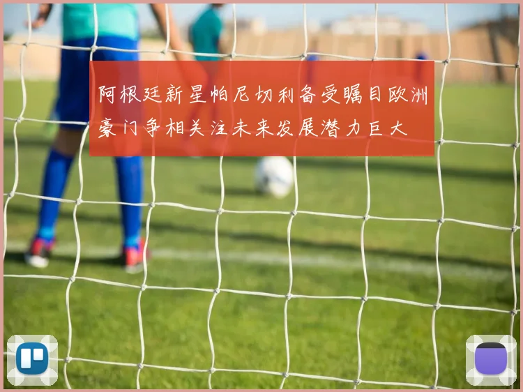 阿根廷新星帕尼切利备受瞩目欧洲豪门争相关注未来发展潜力巨大