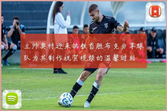 主帅奥特迎来执教首胜布克分享球队为其制作祝贺视频的温馨时刻