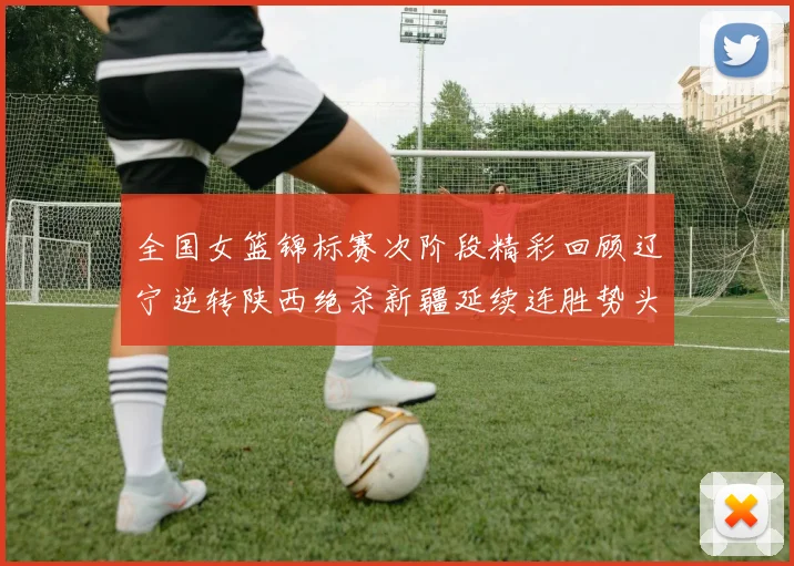 全国女篮锦标赛次阶段精彩回顾辽宁逆转陕西绝杀新疆延续连胜势头