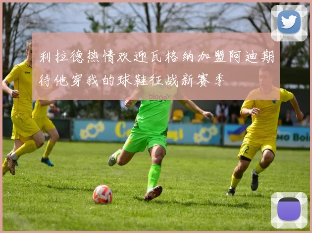 利拉德热情欢迎瓦格纳加盟阿迪期待他穿我的球鞋征战新赛季