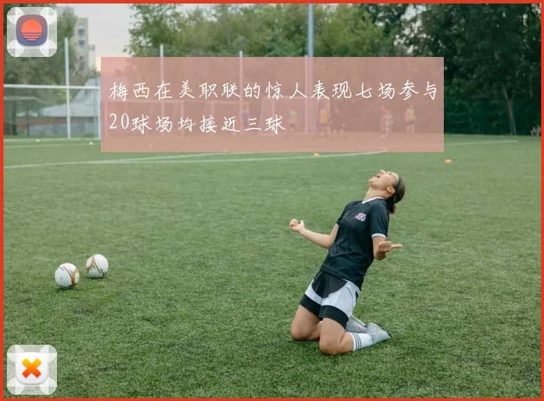 梅西在美职联的惊人表现七场参与20球场均接近三球