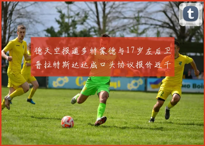 德天空报道多特蒙德与17岁左后卫普拉特斯达达成口头协议报价近千万遭拒