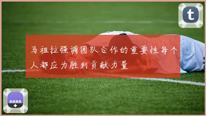 马祖拉强调团队合作的重要性每个人都应为胜利贡献力量