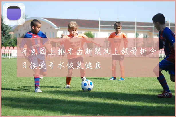 奇克因上排牙齿断裂及上颌骨折今日接受手术恢复健康