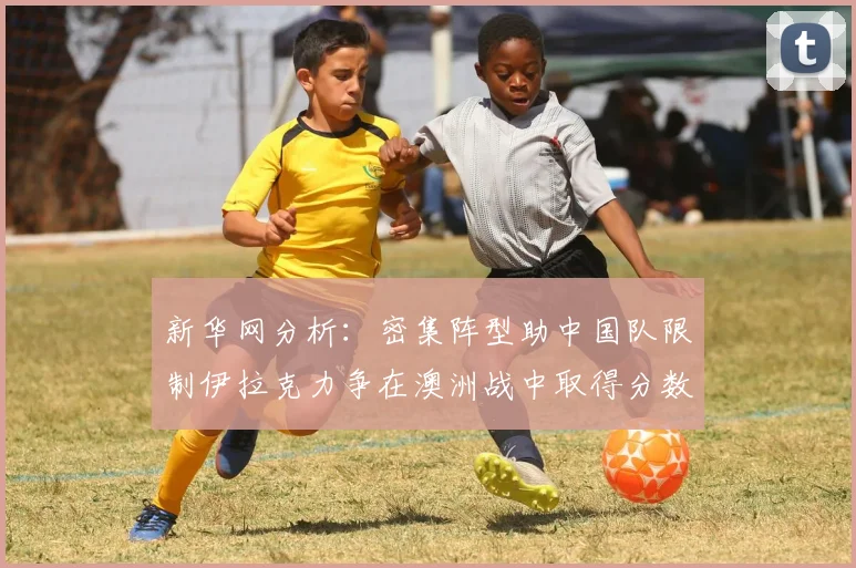 新华网分析：密集阵型助中国队限制伊拉克力争在澳洲战中取得分数