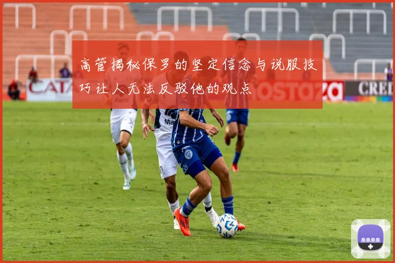 高管揭秘保罗的坚定信念与说服技巧让人无法反驳他的观点