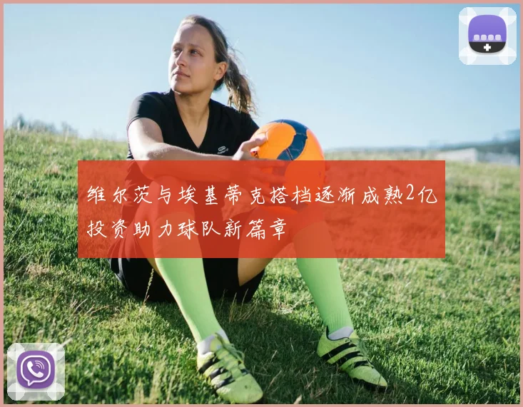 维尔茨与埃基蒂克搭档逐渐成熟2亿投资助力球队新篇章