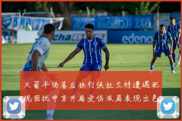 火箭半场落后独行侠杜兰特遭遇犯规困扰申京开局受伤浓眉表现出色