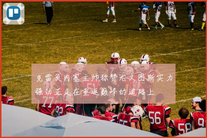 克雷莫内塞主帅称赞尤文图斯实力强劲正走在重返巅峰的道路上