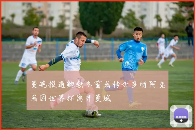 曼晚报道鲍勃冬窗或转会多特阿克或因世界杯离开曼城