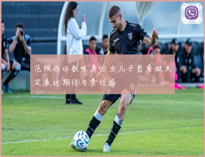 范佩西以教练身份为儿子首秀做决定表达期待与责任感