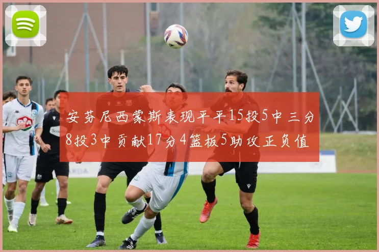 安芬尼西蒙斯表现平平15投5中三分8投3中贡献17分4篮板5助攻正负值12