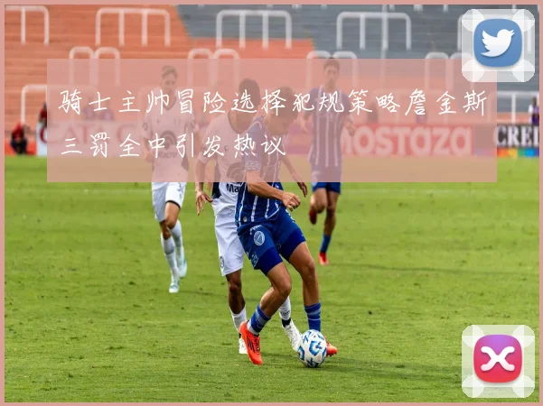 骑士主帅冒险选择犯规策略詹金斯三罚全中引发热议