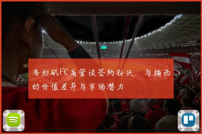 洛杉矶FC高管谈签约孙兴慜与梅西的价值差异与市场潜力