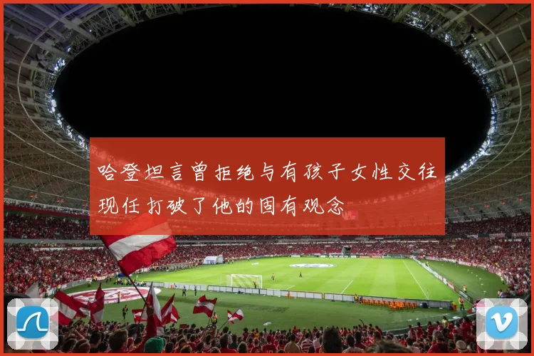 哈登坦言曾拒绝与有孩子女性交往现任打破了他的固有观念